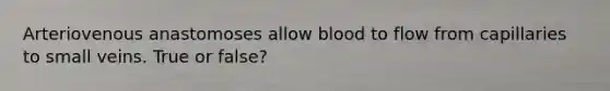 Arteriovenous anastomoses allow blood to flow from capillaries to small veins. True or false?