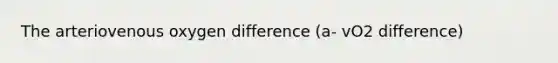 The arteriovenous oxygen difference (a- vO2 difference)