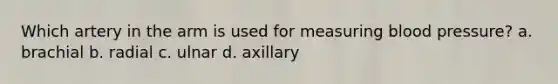 Which artery in the arm is used for measuring blood pressure? a. brachial b. radial c. ulnar d. axillary