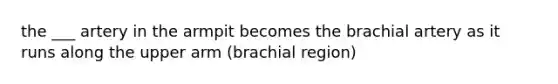 the ___ artery in the armpit becomes the brachial artery as it runs along the upper arm (brachial region)