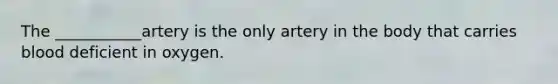 The ___________artery is the only artery in the body that carries blood deficient in oxygen.