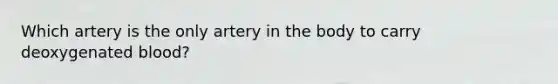 Which artery is the only artery in the body to carry deoxygenated blood?