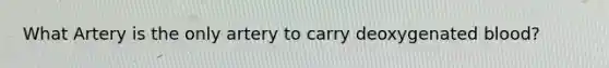 What Artery is the only artery to carry deoxygenated blood?