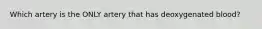 Which artery is the ONLY artery that has deoxygenated blood?