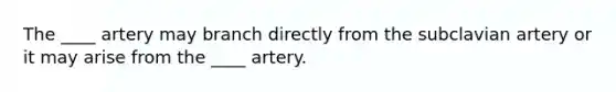 The ____ artery may branch directly from the subclavian artery or it may arise from the ____ artery.