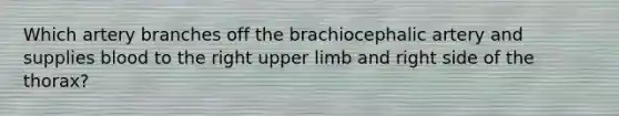 Which artery branches off the brachiocephalic artery and supplies blood to the right upper limb and right side of the thorax?