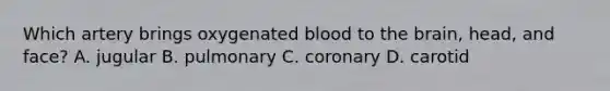 Which artery brings oxygenated blood to the​ brain, head, and​ face? A. jugular B. pulmonary C. coronary D. carotid