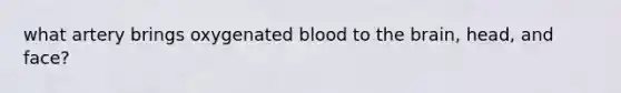 what artery brings oxygenated blood to the brain, head, and face?