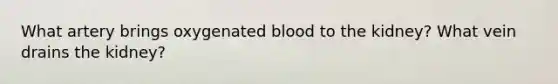 What artery brings oxygenated blood to the kidney? What vein drains the kidney?