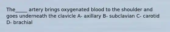 The_____ artery brings oxygenated blood to the shoulder and goes underneath the clavicle A- axillary B- subclavian C- carotid D- brachial