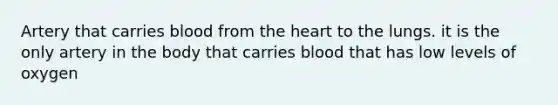 Artery that carries blood from the heart to the lungs. it is the only artery in the body that carries blood that has low levels of oxygen