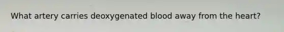 What artery carries deoxygenated blood away from the heart?