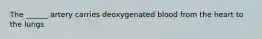 The ______ artery carries deoxygenated blood from the heart to the lungs