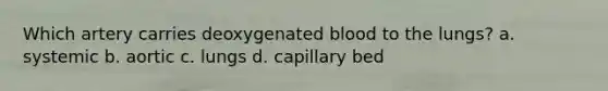 Which artery carries deoxygenated blood to the lungs? a. systemic b. aortic c. lungs d. capillary bed