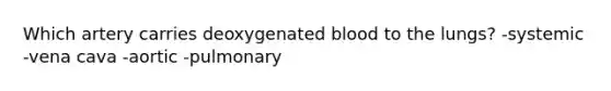 Which artery carries deoxygenated blood to the lungs? -systemic -vena cava -aortic -pulmonary