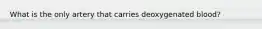 What is the only artery that carries deoxygenated blood?