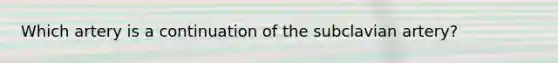 Which artery is a continuation of the subclavian artery?