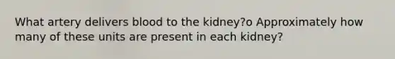 What artery delivers blood to the kidney?o Approximately how many of these units are present in each kidney?