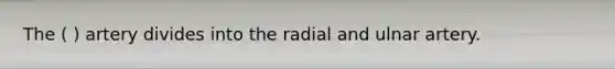 The ( ) artery divides into the radial and ulnar artery.