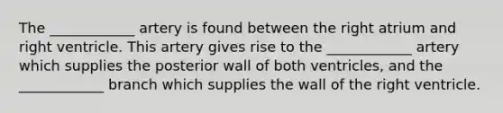 The ____________ artery is found between the right atrium and right ventricle. This artery gives rise to the ____________ artery which supplies the posterior wall of both ventricles, and the ____________ branch which supplies the wall of the right ventricle.