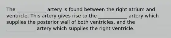 The ____________ artery is found between the right atrium and ventricle. This artery gives rise to the ____________ artery which supplies the posterior wall of both ventricles, and the ____________ artery which supplies the right ventricle.