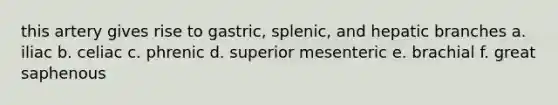 this artery gives rise to gastric, splenic, and hepatic branches a. iliac b. celiac c. phrenic d. superior mesenteric e. brachial f. great saphenous