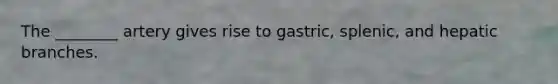 The ________ artery gives rise to gastric, splenic, and hepatic branches.