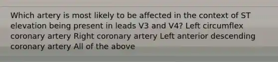 Which artery is most likely to be affected in the context of ST elevation being present in leads V3 and V4? Left circumflex coronary artery Right coronary artery Left anterior descending coronary artery All of the above