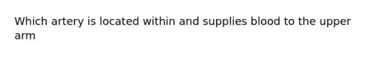 Which artery is located within and supplies blood to the upper arm