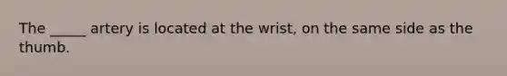 The _____ artery is located at the wrist, on the same side as the thumb.