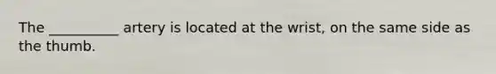 The __________ artery is located at the wrist, on the same side as the thumb.