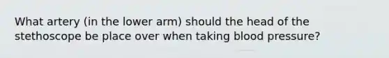 What artery (in the lower arm) should the head of the stethoscope be place over when taking blood pressure?