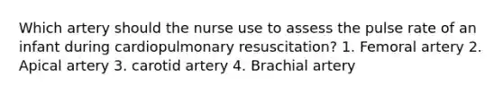 Which artery should the nurse use to assess the pulse rate of an infant during cardiopulmonary resuscitation? 1. Femoral artery 2. Apical artery 3. carotid artery 4. Brachial artery