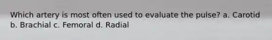 Which artery is most often used to evaluate the pulse? a. Carotid b. Brachial c. Femoral d. Radial