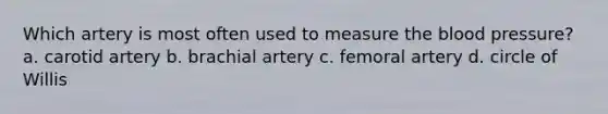 Which artery is most often used to measure the blood pressure? a. carotid artery b. brachial artery c. femoral artery d. circle of Willis