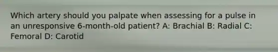 Which artery should you palpate when assessing for a pulse in an unresponsive 6-month-old patient? A: Brachial B: Radial C: Femoral D: Carotid