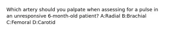 Which artery should you palpate when assessing for a pulse in an unresponsive 6-month-old patient? A:Radial B:Brachial C:Femoral D:Carotid