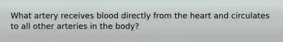 What artery receives blood directly from the heart and circulates to all other arteries in the body?