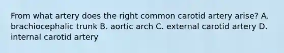 From what artery does the right common carotid artery arise? A. brachiocephalic trunk B. aortic arch C. external carotid artery D. internal carotid artery