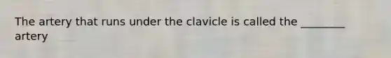 The artery that runs under the clavicle is called the ________ artery