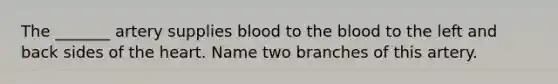 The _______ artery supplies blood to <a href='https://www.questionai.com/knowledge/k7oXMfj7lk-the-blood' class='anchor-knowledge'>the blood</a> to the left and back sides of <a href='https://www.questionai.com/knowledge/kya8ocqc6o-the-heart' class='anchor-knowledge'>the heart</a>. Name two branches of this artery.