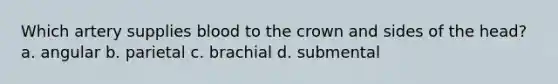 Which artery supplies blood to the crown and sides of the head? a. angular b. parietal c. brachial d. submental