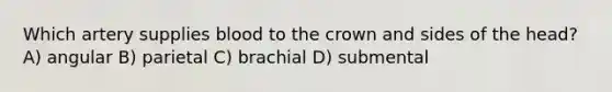 Which artery supplies blood to the crown and sides of the head? A) angular B) parietal C) brachial D) submental