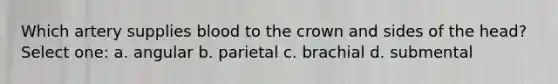 Which artery supplies blood to the crown and sides of the head? Select one: a. angular b. parietal c. brachial d. submental