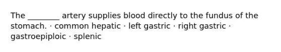 The ________ artery supplies blood directly to the fundus of the stomach. · common hepatic · left gastric · right gastric · gastroepiploic · splenic