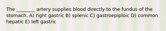 The ________ artery supplies blood directly to the fundus of <a href='https://www.questionai.com/knowledge/kLccSGjkt8-the-stomach' class='anchor-knowledge'>the stomach</a>. A) right gastric B) splenic C) gastroepiploic D) common hepatic E) left gastric