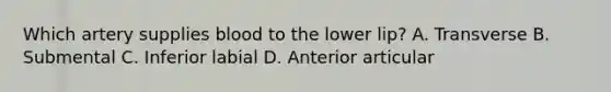 Which artery supplies blood to the lower lip? A. Transverse B. Submental C. Inferior labial D. Anterior articular