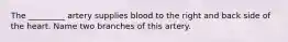 The _________ artery supplies blood to the right and back side of the heart. Name two branches of this artery.