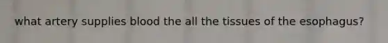what artery supplies blood the all the tissues of the esophagus?