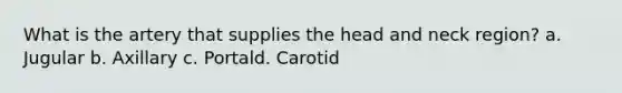 What is the artery that supplies the head and neck region? a. Jugular b. Axillary c. Portald. Carotid